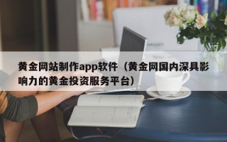 靖边黄金网站制作app软件（黄金网国内深具影响力的黄金投资服务平台）