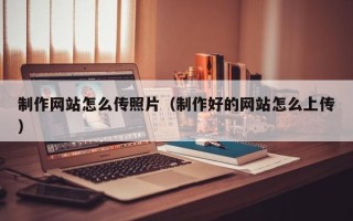 靖边制作网站怎么传照片（制作好的网站怎么上传）