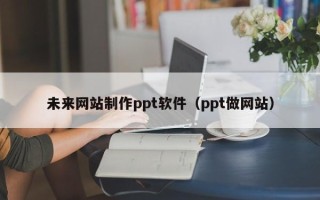 靖边未来网站制作ppt软件（ppt做网站）