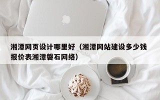 靖边湘潭网页设计哪里好（湘潭网站建设多少钱 报价表湘潭磐石网络）