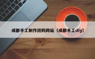 靖边成都手工制作团购网站（成都手工diy）