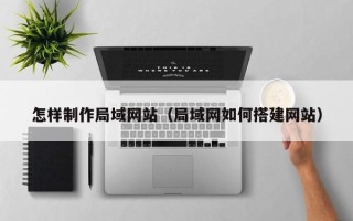 靖边怎样制作局域网站（局域网如何搭建网站）