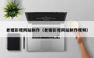 靖边老猪影视网站制作（老猪影视网站制作视频）