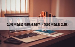 靖边公司网站装修在线制作（装修网站怎么做）