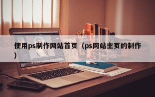 靖边使用ps制作网站首页（ps网站主页的制作）
