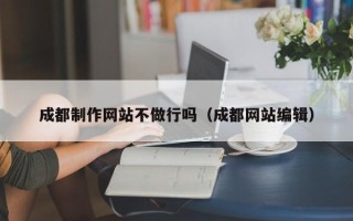 靖边成都制作网站不做行吗（成都网站编辑）