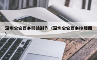 靖边深圳宝安西乡网站制作（深圳宝安西乡控规图）