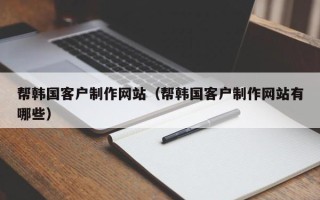 靖边帮韩国客户制作网站（帮韩国客户制作网站有哪些）